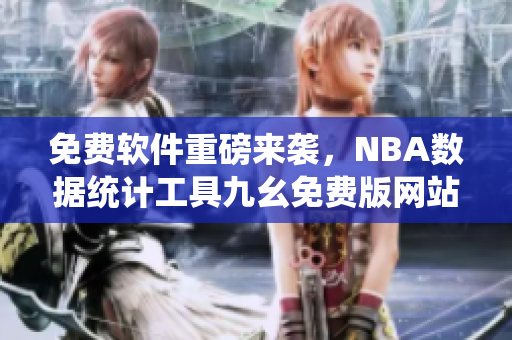 免费软件重磅来袭，NBA数据统计工具九幺免费版网站震撼上线！