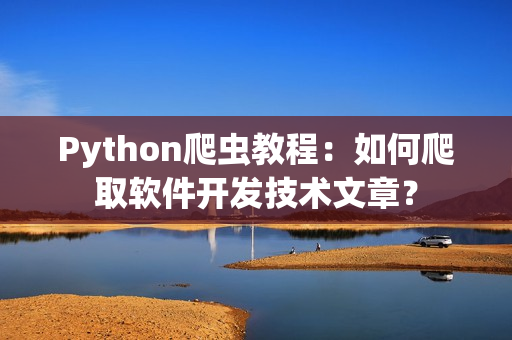 Python爬虫教程：如何爬取软件开发技术文章？