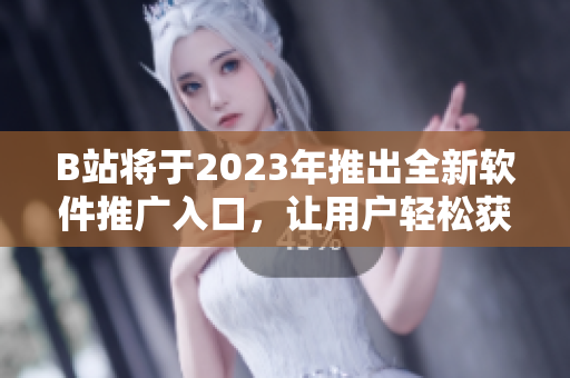 B站将于2023年推出全新软件推广入口，让用户轻松获取最新软件动态