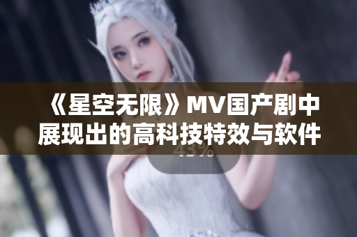 《星空无限》MV国产剧中展现出的高科技特效与软件开发的技术进步息息相关