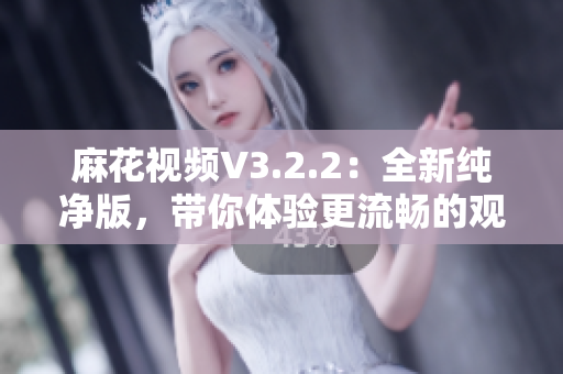 麻花视频V3.2.2：全新纯净版，带你体验更流畅的观影享受！