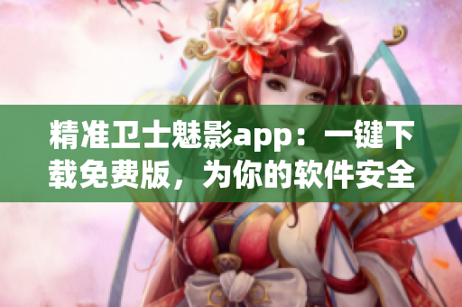 精准卫士魅影app：一键下载免费版，为你的软件安全护航