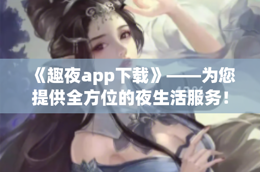 《趣夜app下载》——为您提供全方位的夜生活服务！