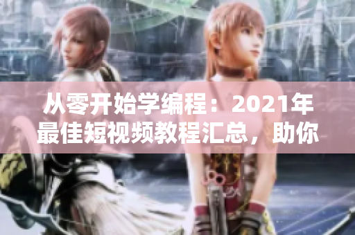 从零开始学编程：2021年最佳短视频教程汇总，助你快速入门软件开发！