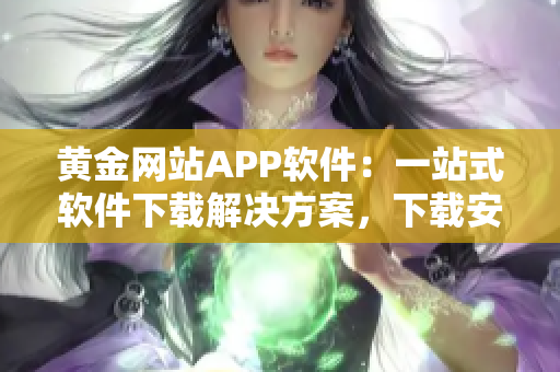 黄金网站APP软件：一站式软件下载解决方案，下载安装免费无忧！