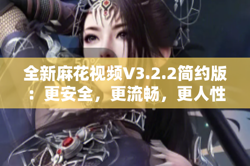 全新麻花视频V3.2.2简约版：更安全，更流畅，更人性化