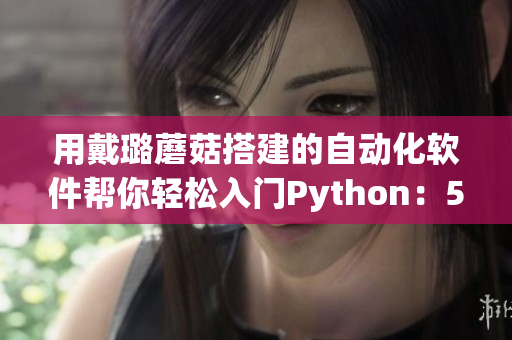 用戴璐蘑菇搭建的自动化软件帮你轻松入门Python：51吃瓜世界