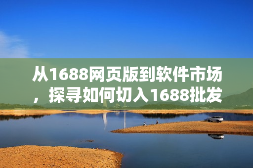 从1688网页版到软件市场，探寻如何切入1688批发平台的软件采购