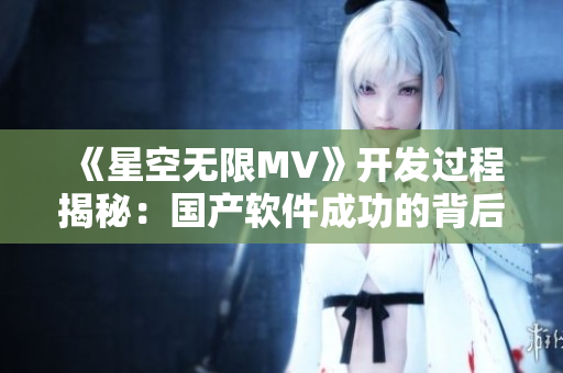 《星空无限MV》开发过程揭秘：国产软件成功的背后故事