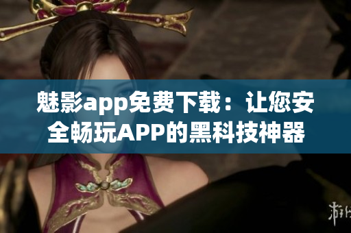 魅影app免费下载：让您安全畅玩APP的黑科技神器