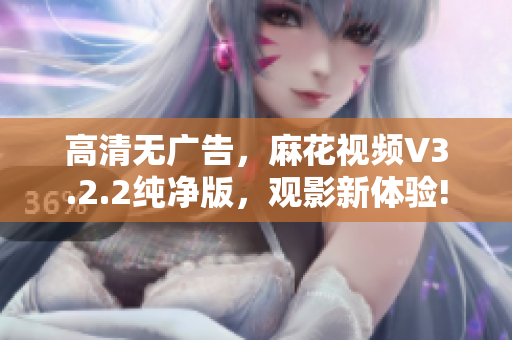 高清无广告，麻花视频V3.2.2纯净版，观影新体验!