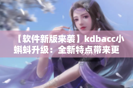 【软件新版来袭】kdbacc小蝌蚪升级：全新特点带来更畅快体验