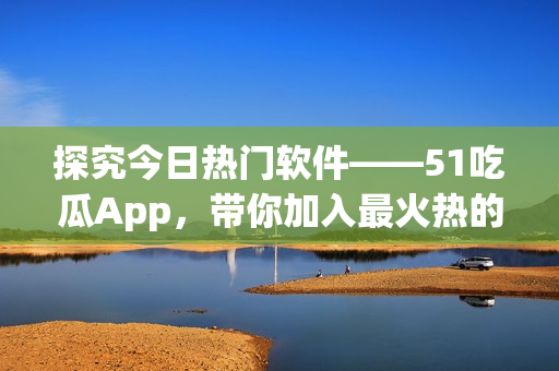 探究今日热门软件——51吃瓜App，带你加入最火热的技术社区