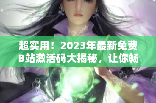 超实用！2023年最新免费B站激活码大揭秘，让你畅享软件世界！