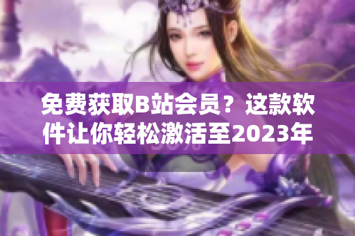 免费获取B站会员？这款软件让你轻松激活至2023年！