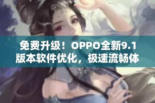 免费升级！OPPO全新9.1版本软件优化，极速流畅体验升级