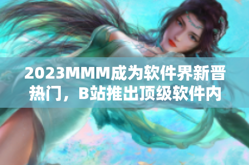 2023MMM成为软件界新晋热门，B站推出顶级软件内容介绍入口