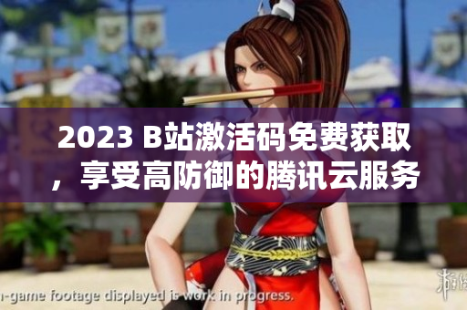 2023 B站激活码免费获取，享受高防御的腾讯云服务！