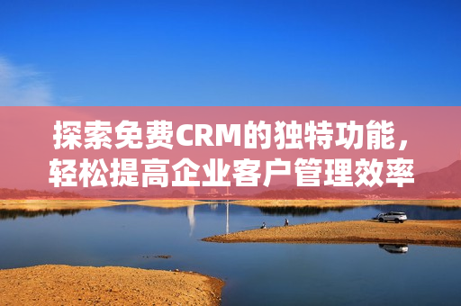 探索免费CRM的独特功能，轻松提高企业客户管理效率