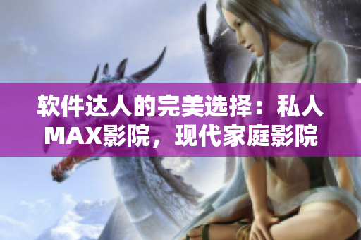 软件达人的完美选择：私人MAX影院，现代家庭影院全新升级！