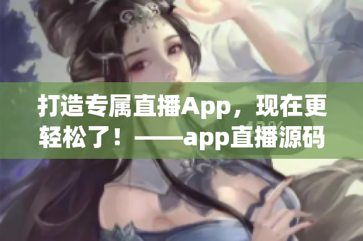 打造专属直播App，现在更轻松了！——app直播源码的珍贵价值