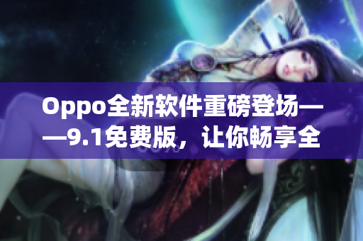 Oppo全新软件重磅登场——9.1免费版，让你畅享全新体验！