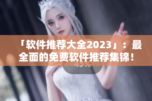 「软件推荐大全2023」：最全面的免费软件推荐集锦！