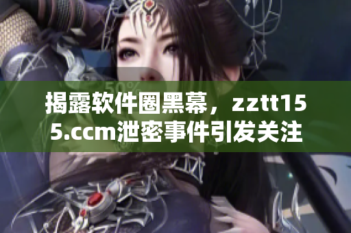 揭露软件圈黑幕，zztt155.ccm泄密事件引发关注