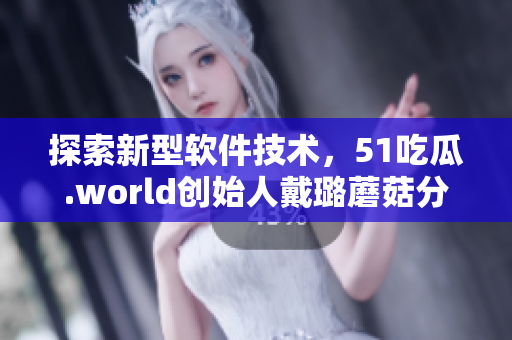 探索新型软件技术，51吃瓜.world创始人戴璐蘑菇分享实践经验