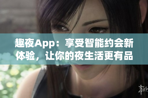 趣夜App：享受智能约会新体验，让你的夜生活更有品质