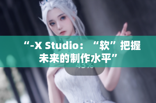 “-X Studio：“软”把握未来的制作水平”