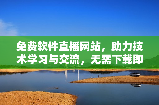 免费软件直播网站，助力技术学习与交流，无需下载即可在线观看直播