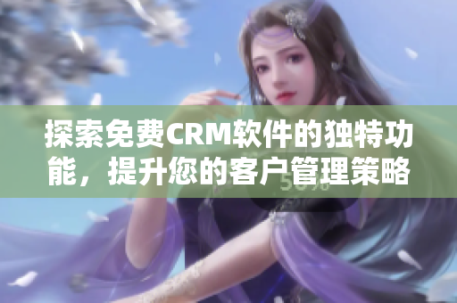 探索免费CRM软件的独特功能，提升您的客户管理策略