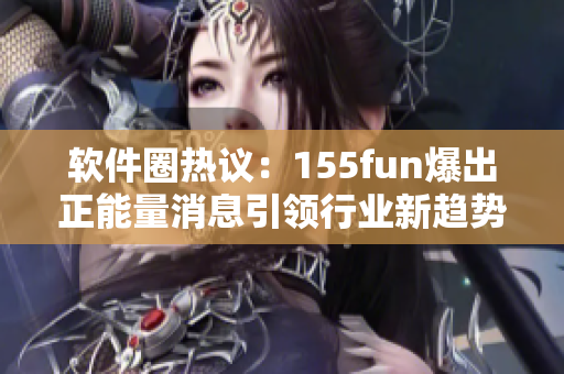 软件圈热议：155fun爆出正能量消息引领行业新趋势！