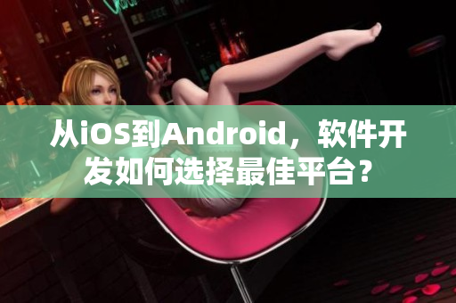 从iOS到Android，软件开发如何选择最佳平台？