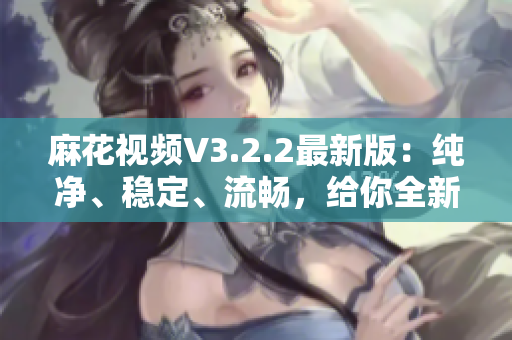 麻花视频V3.2.2最新版：纯净、稳定、流畅，给你全新的观影体验！