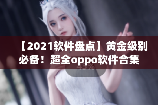 【2021软件盘点】黄金级别必备！超全oppo软件合集推荐！