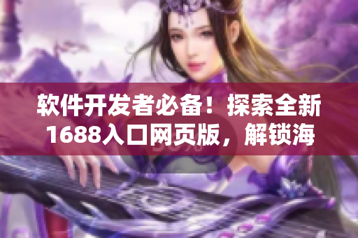 软件开发者必备！探索全新1688入口网页版，解锁海量软件资源