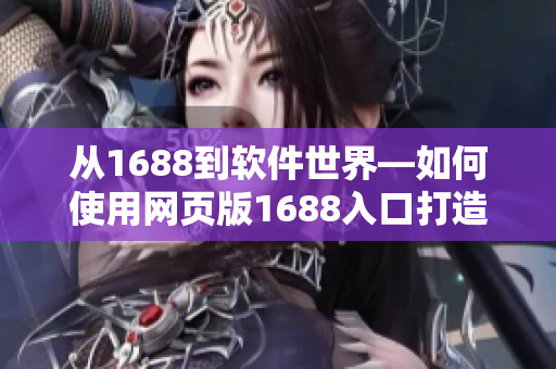 从1688到软件世界—如何使用网页版1688入口打造高效软件采购链