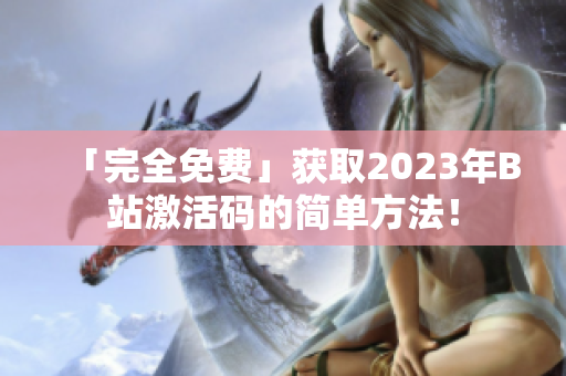 「完全免费」获取2023年B站激活码的简单方法！