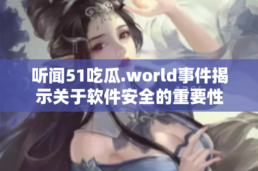 听闻51吃瓜.world事件揭示关于软件安全的重要性