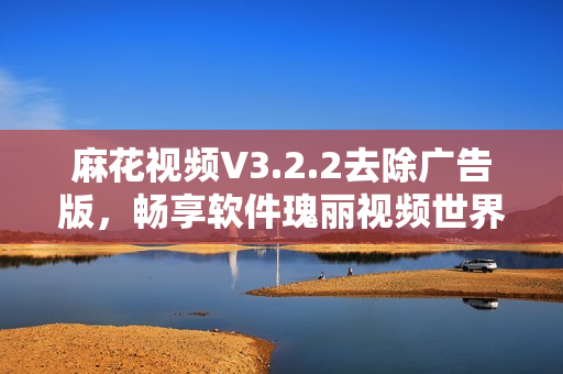 麻花视频V3.2.2去除广告版，畅享软件瑰丽视频世界