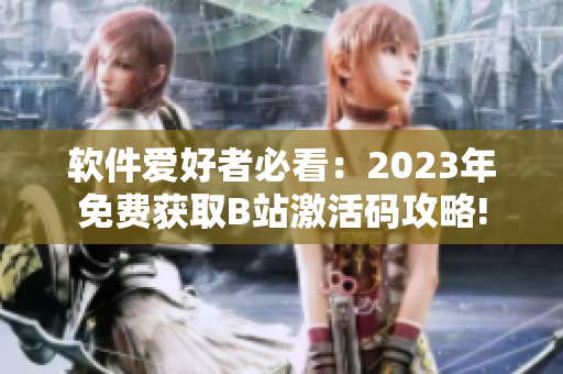 软件爱好者必看：2023年免费获取B站激活码攻略!