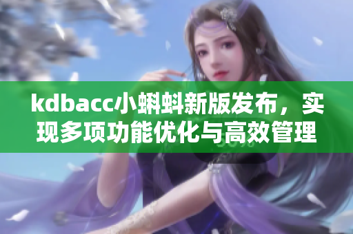 kdbacc小蝌蚪新版发布，实现多项功能优化与高效管理