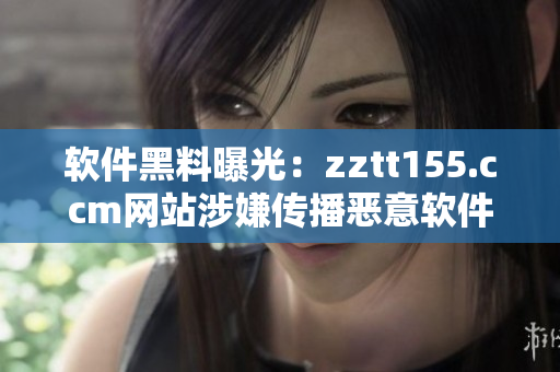 软件黑料曝光：zztt155.ccm网站涉嫌传播恶意软件