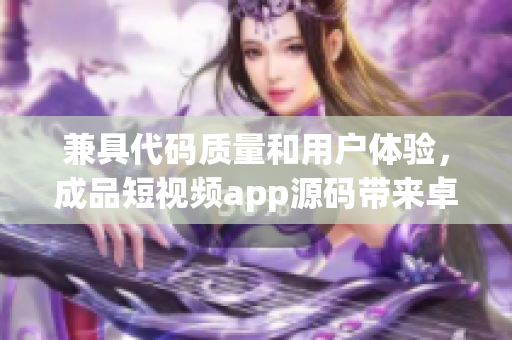 兼具代码质量和用户体验，成品短视频app源码带来卓越应用体验