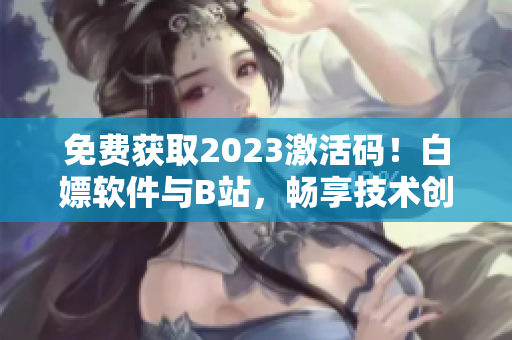 免费获取2023激活码！白嫖软件与B站，畅享技术创新！