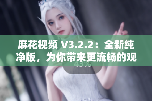 麻花视频 V3.2.2：全新纯净版，为你带来更流畅的观影体验