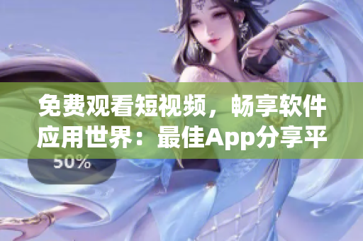 免费观看短视频，畅享软件应用世界：最佳App分享平台推荐