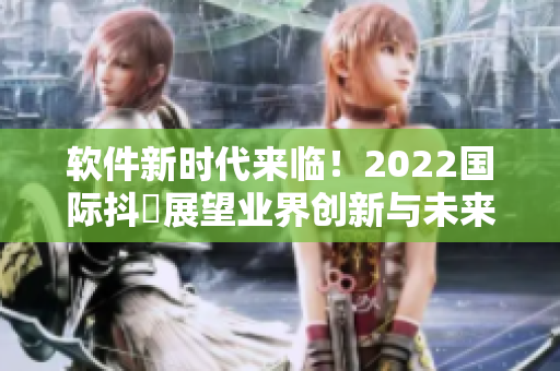 软件新时代来临！2022国际抖抈展望业界创新与未来趋势